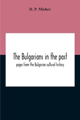 The Bulgarians In The Past; Pages From The Bulgarian Cultural History by P. Mishev, D.