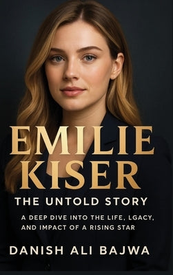 Emilie Kiser: A Deep Dive into the Life, Legacy, and Impact of a Rising Star by Bajwa, Danish Ali