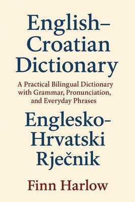 English-Croatian Dictionary: A Practical Bilingual Dictionary with Grammar, Pronunciation, and Everyday Phrases by Harlow, Finn