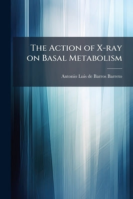 The Action of X-ray on Basal Metabolism by De Barros Barreto, Antonio Luis