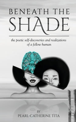 Beneath The Shade: The Poetic Self-Discoveries and Realizations of a Fellow Human by Tita, Pearl-Catherine