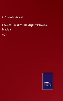 Life and Times of Her Majesty Caroline Matilda: Vol. 1 by Lascelles Wraxall, C. F.