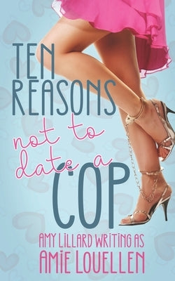 Ten Reasons Not to Date a Cop: a sweetish romance by Louellen, Amie