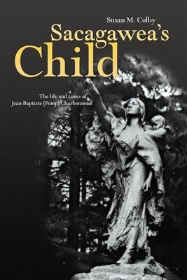Sacagawea's Child: The Life and Times of Jean-Baptiste (Pomp) Charbonneau by Colby, Susan A.