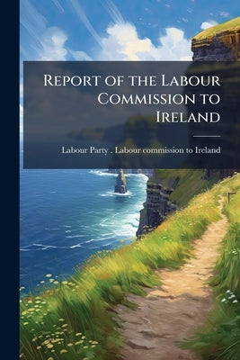 Report of the Labour Commission to Ireland by Labour Party (Great Britain) Labour Com