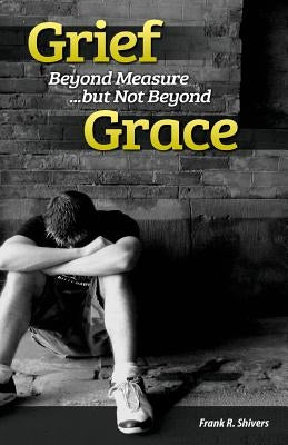 Grief Beyond Measure But Not Beyond Grace by Shivers, Frank R.