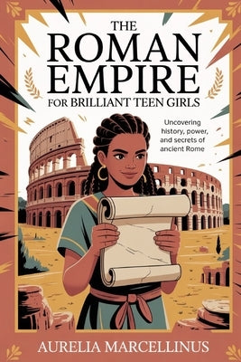 The Roman Empire for Brilliant Teen Girls: Uncovering History, Power and Secrets of Ancient Rome by Marcellinus, Aurelia