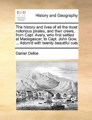 The History and Lives of All the Most Notorious Pirates, and Their Crews, from Capt. Avery, Who First Settled at Madagascar, to Capt. John Gow, ... Ad by Defoe, Daniel