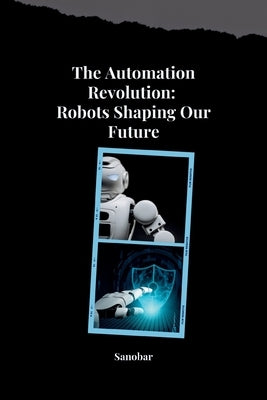 The Automation Revolution: Building a Safer, More Fulfilling Future with Robots by Sanobar