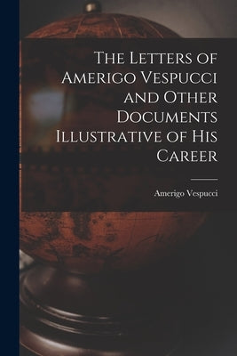 The Letters of Amerigo Vespucci and Other Documents Illustrative of his Career by Amerigo, Vespucci