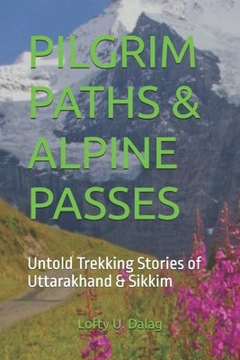 Pilgrim Paths & Alpine Passes: Untold Trekking Stories of Uttarakhand & Sikkim by U. Dalag, Lofty