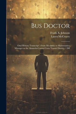 Bus Doctor: Oral History Transcript: From Mechanic to Maintenance Manager at the Alameda-Contra Costa Transit District / 200 by McCreery, Laura