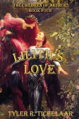 Lilith's Love: The Children of Arthur: Book Four by Tichelaar, Tyler R.