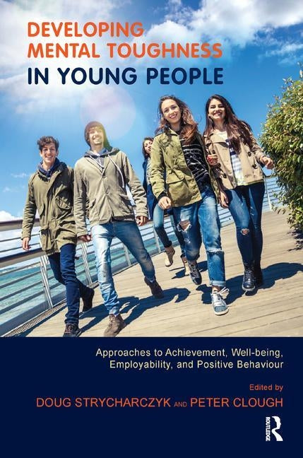 Developing Mental Toughness in Young People: Approaches to Achievement, Well-being, Employability, and Positive Behaviour by Strycharczyk, Doug