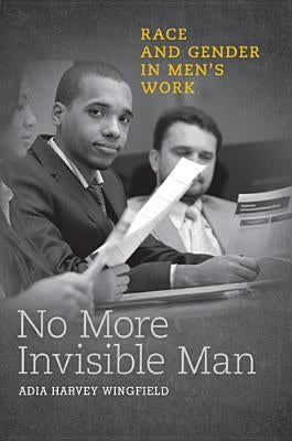 No More Invisible Man: Race and Gender in Men's Work by Wingfield, Adia Harvey
