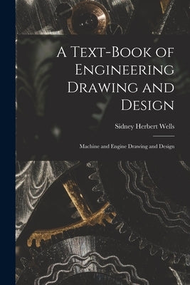 A Text-Book of Engineering Drawing and Design: Machine and Engine Drawing and Design by Wells, Sidney Herbert