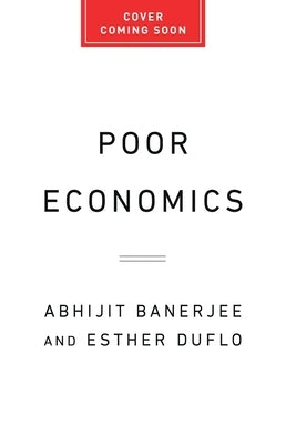 Poor Economics: A Radical Rethinking of the Way to Fight Global Poverty by Banerjee, Abhijit V.