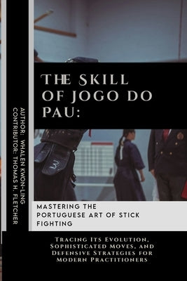 The Skill of Jogo do Pau: Mastering the Portuguese Art of Stick Fighting: Tracing Its Evolution, Sophisticated Moves, and Defensive Strategies f by Fletcher, Thomas H.