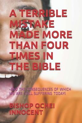 A Terrible Mistake Made More Than Four Times in the Bible: -And the Consequences of Which We Are Still Suffering Today! by Innocent, Bishop Ochei