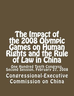 The Impact of the 2008 Olympic Games on Human Rights and the Rule of Law in China: One Hundred Tenth Congress, Second Session, February 27, 2008 by Congressional-Executive Commission on Ch