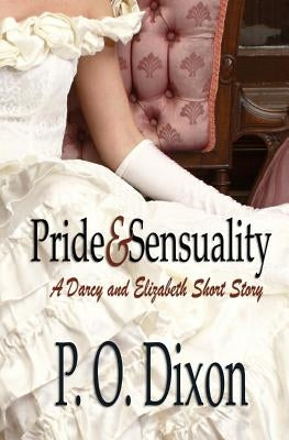 Pride and Sensuality: A Darcy and Elizabeth Short Story by Dixon, P. O.
