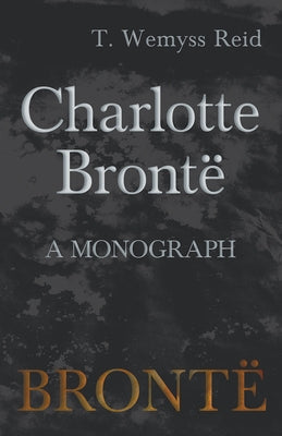 Charlotte Brontë - A Monograph by Reid, T. Wemyss