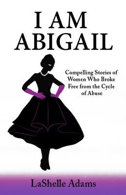 I am Abigail: Compelling Stories of Women Who Broke Free from the Cycle of Abuse by Adams, Lashelle