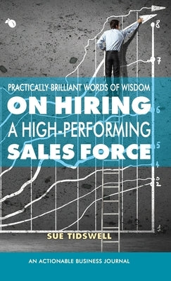Practically Brilliant Words of Wisdom on Hiring a High-Performing Sales Force: An Effective Hiring Process Is Essential to Your Sales Success by Tidswell, Sue