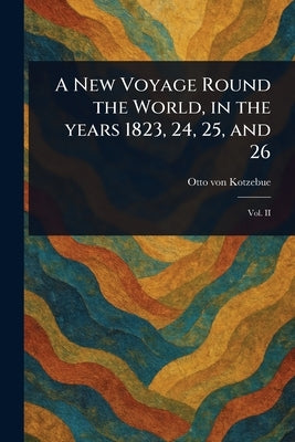 A New Voyage Round the World, in the Years 1823, 24, 25, and 26 by Kotzebue, Otto Von