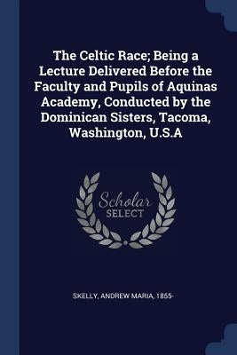 The Celtic Race; Being a Lecture Delivered Before the Faculty and Pupils of Aquinas Academy, Conducted by the Dominican Sisters, Tacoma, Washington, U by Skelly, Andrew Maria