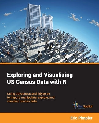 Exploring and Visualizing US Census Data with R: Using tidycensus and tidyverse to import, manipulate, explore, and visualize census data by Pimpler, Eric