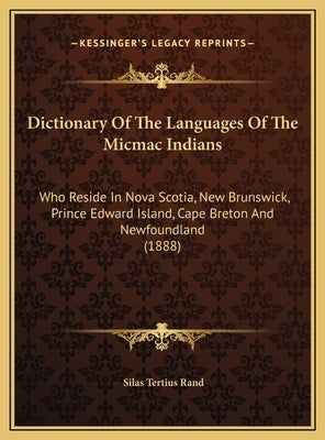 Dictionary Of The Languages Of The Micmac Indians: Who Reside In Nova Scotia, New Brunswick, Prince Edward Island, Cape Breton And Newfoundland (1888) by , Silas Tertius