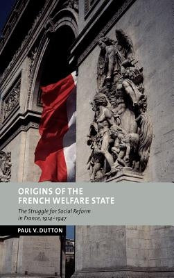 Origins of the French Welfare State: The Struggle for Social Reform in France, 1914-1947 by Dutton, Paul V.