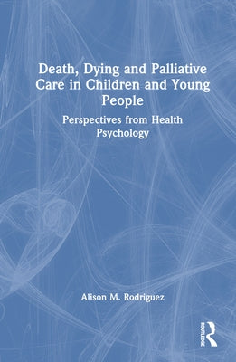 Death, Dying and Palliative Care in Children and Young People: Perspectives from Health Psychology by Rodriguez, Alison M.