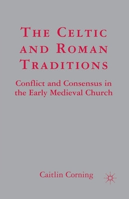 The Celtic and Roman Traditions: Conflict and Consensus in the Early Medieval Church by Corning, C.