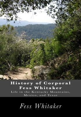 History of Corporal Fess Whitaker: Life in the Kentucky Mountains, Mexico, and Texas by Whitaker, Fess