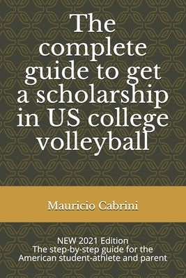 The complete guide to get a scholarship in US college volleyball: The step-by-step guide for the American student-athlete and parent by Cabrini, Marcela