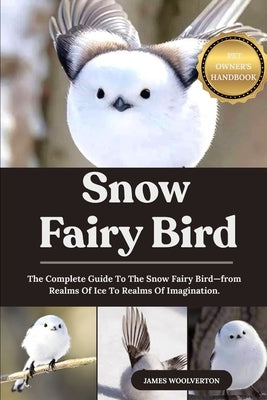 Snow Fairy Bird: The Complete Guide To The Snow Fairy Bird-from Realms Of Ice To Realms Of Imagination. by Woolverton, James