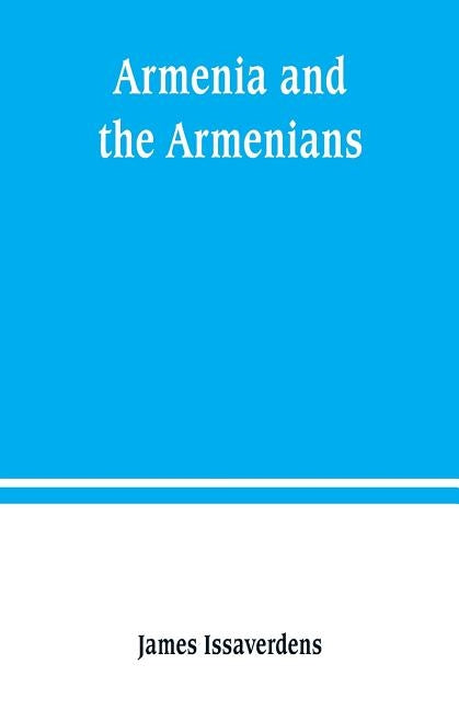 Armenia and the Armenians: being a sketch of its geography, history, and church by Issaverdens, James