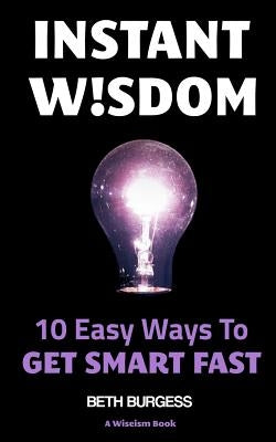 Instant Wisdom: 10 Easy Ways To Get Smart Fast by Burgess, Beth