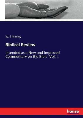 Biblical Review: Intended as a New and Improved Commentary on the Bible: Vol. I. by Manley, W. E.