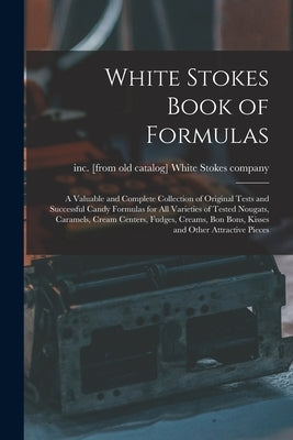 White Stokes Book of Formulas; a Valuable and Complete Collection of Original Tests and Successful Candy Formulas for all Varieties of Tested Nougats, by White Stokes Company, Inc [From Old