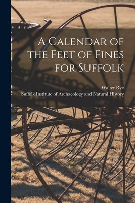 A Calendar of the Feet of Fines for Suffolk by Rye, Walter 1843-1929