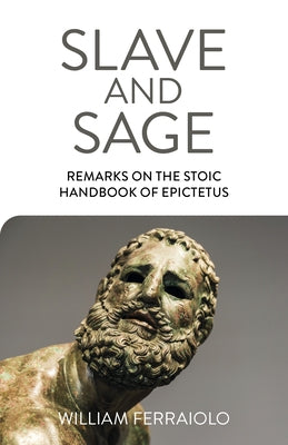 Slave and Sage: Remarks on the Stoic Handbook of Epictetus by Ferraiolo, William