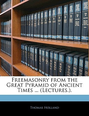 Freemasonry from the Great Pyramid of Ancient Times ... (Lectures.). by Holland, Thomas