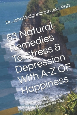 63 Natural Remedies To Stress & Depression With A-Z OF Happiness: Free and Easiest Ways to Conquer Stress, Depression & Achieving Happiness through NA by Joe, John Zedgenbroth