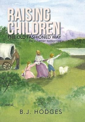 Raising Children the Old Fashioned Way: for a better tomorrow by Hodges, B. J.