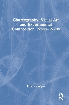 Choreography, Visual Art and Experimental Composition 1950s-1970s by Brannigan, Erin