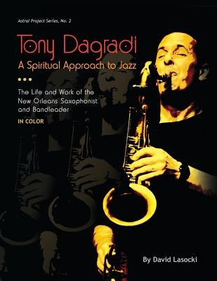 Tony Dagradi, A Spiritual Approach to Jazz: The Life and Work of the New Orleans Saxophonist and Bandleader (in Color) by Lasocki, David