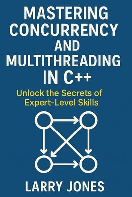 Mastering Concurrency and Multithreading in C++: Unlock the Secrets of Expert-Level Skills by Jones, Larry